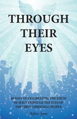 Through Their Eyes: 40 Days of Celebrating the Birth of Jesus Through the Eyes of the First Christmas People by Kellye Jones