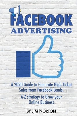 Facebook Advertising: A 2020 Guide to Generate High Ticket Sales from Facebook Leads. A-Z strategy to Grow your Online Business by Jim Norton