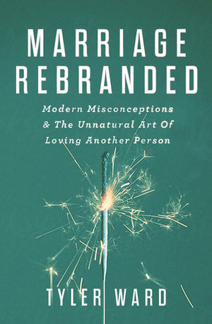 Marriage Rebranded: Modern Misconceptionsthe Unnatural Art of Loving Another Person by Tyler Ward