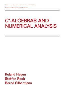 C* - Algebras and Numerical Analysis by Bernd Silbermann, Ronald Hagen, Steffen Roch