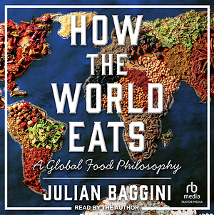 How the World Eats: A Global Food Philosophy by Julian Baggini