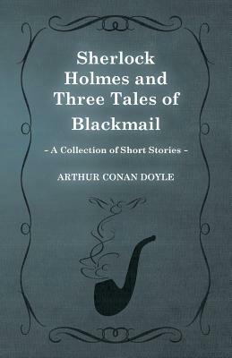 Sherlock Holmes and Three Tales of Blackmail (a Collection of Short Stories) by Arthur Conan Doyle