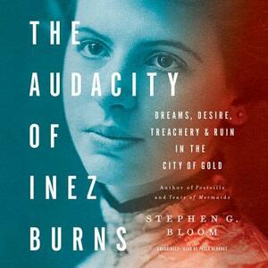 The Audacity of Inez Burns: Dreams, Desire, Treachery, and Ruin in the City of Gold by Stephen G. Bloom