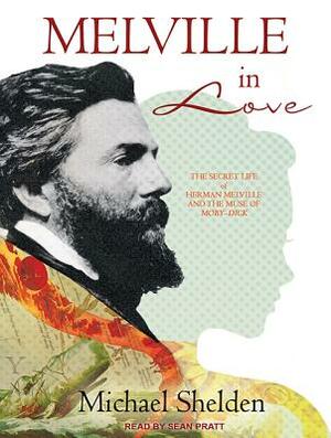 Melville in Love: The Secret Life of Herman Melville and the Muse of Moby-Dick by Michael Shelden