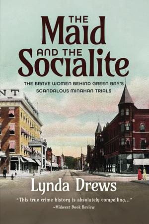 The Maid and the Socialite: The Brave Women Behind Green Bay's Scandalous Minahan Trials by Lynda Drews