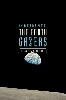 The Earth Gazers: On Seeing Ourselves by Christopher Potter