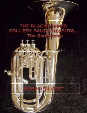 The Black Grimes Colliery Band Presents... - The Screenplay by Robin Calvert