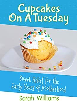 Cupcakes On A Tuesday: Sweet Relief For The Early Years Of Motherhood by Sarah Williams