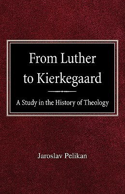 From Luther to Kierkegaard: A Study in the History of Theology by Jaroslav Pelikan