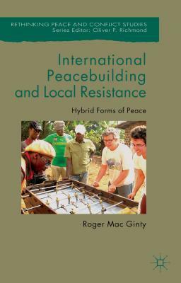 International Peacebuilding and Local Resistance: Hybrid Forms of Peace by Roger Mac Ginty