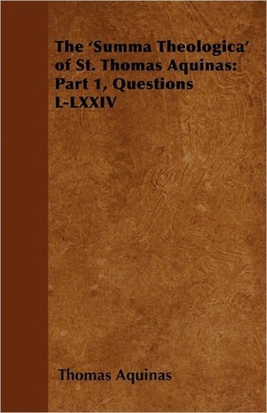 The 'Summa Theologica' of St. Thomas Aquinas: Part 1, Questions L-LXXIV by St. Thomas Aquinas