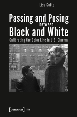 Passing and Posing Between Black and White: Calibrating the Color Line in U.S. Cinema by Lisa Gotto