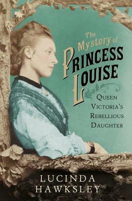 The Mystery of Princess Louise: Queen Victoria's Rebellious Daughter by Lucinda Hawksley