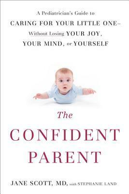 The Confident Parent: A Pediatrician's Guide to Caring for Your Little One--Without Losing Your Joy, Your Mind, or Yourself by Stephanie Land, Jane Scott