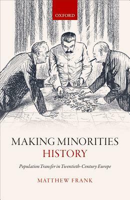 Making Minorities History: Population Transfer in Twentieth-Century Europe by Matthew Frank