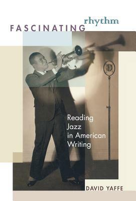 Fascinating Rhythm: Reading Jazz in American Writing by David Yaffe