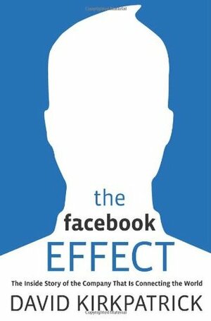 The Facebook Effect: The Inside Story of the Company That is Connecting the World by David Kirkpatrick