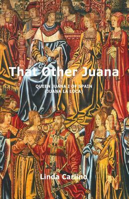 That Other Juana: Juana la Loca by Linda Carlino