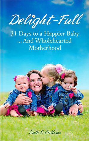 Delight-Full: 31 Days to a Happier Baby . . . And Wholehearted Motherhood by Kate E. Collins