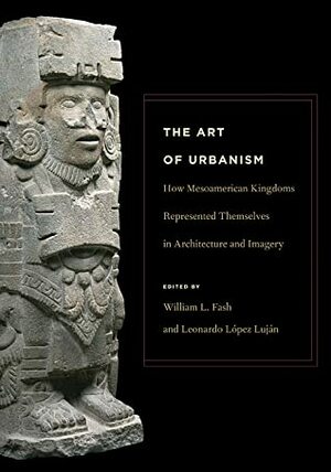 The Art of Urbanism: How Mesoamerican Kingdoms Represented Themselves in Architecture and Imagery by Amparo Robles, Barbara W. Fash, William Saturno, Zoltan Paulinyi, William L. Fash, Eduardo Matos Moctezuma, Alexandre Tokovinine, George J. Bey III, Leonardo López Luján, Dan Healan, Alfredo López Austin, Anna Di Castro, Gabriela Urunuela, David Grove, Rex Koontz, Joyce Marcus, Patricia Plunket, William Ringle, Ann Cyphers, Susan Gillespie, Robert H. Cobean