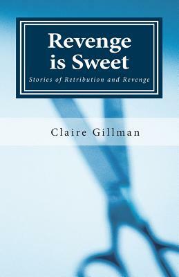 Revenge Is Sweet: Settling Scores, Getting EvenOther Stories of Retribution by Claire Gillman