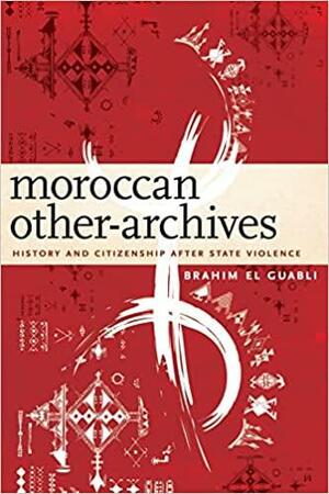 Moroccan Other-Archives: History and Citizenship After State Violence by Brahim El Guabli