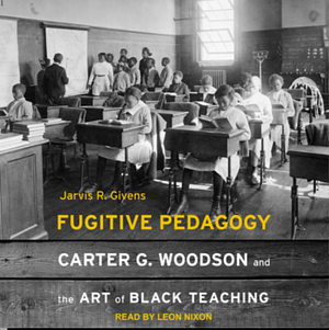 Fugitive Pedagogy: Carter G. Woodson and the Art of Black Teaching by Jarvis R. Givens