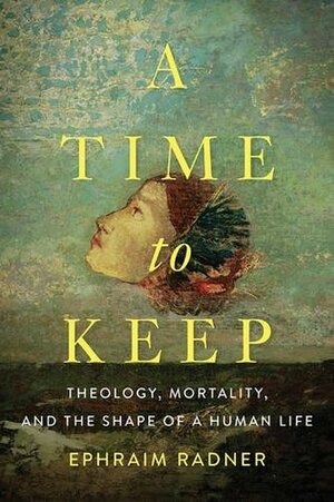 A Time to Keep: Theology, Mortality, and the Shape of a Human Life by Ephraim Radner