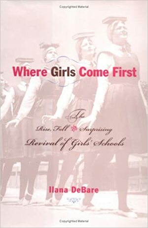 Where Girls Come First: The Rise, Fall, and Surprising Revival of Girls' Schools inAmerica by Ilana DeBare