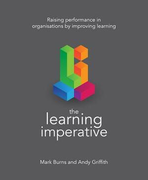 The Learning Imperative: Raising Performance in Organisations by Improving Learning by Andy Griffith, Mark Burns