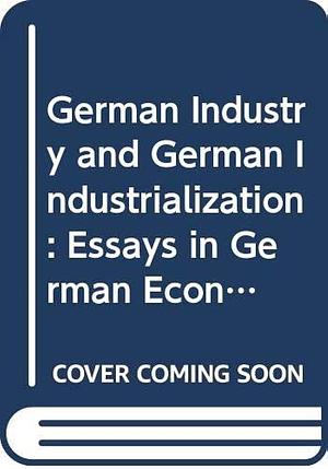 German Industry and German Industrialisation: Essays in German Economic and Business History in the Nineteenth and Twentieth Centuries by W. Robert Lee