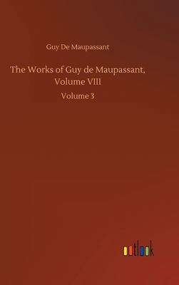 The Works of Guy de Maupassant, Volume VIII: Volume 3 by Guy de Maupassant