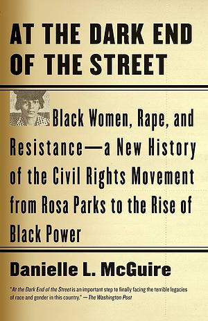 At the Dark End of the Street: Black Women, Rape, and Resistance--A New History of the Civil Rights Movement from Rosa Parks to the Rise of Black Power by Danielle L. McGuire