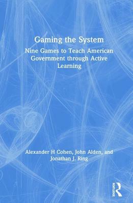Gaming the System: Nine Games to Teach American Government Through Active Learning by Alexander H. Cohen, Jonathan J. Ring, John Alden