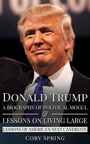Donald Trump: A Biography Of Political Mogul & Lessons On Living Large - Lessons of America's Next Candidate by Cory Spring