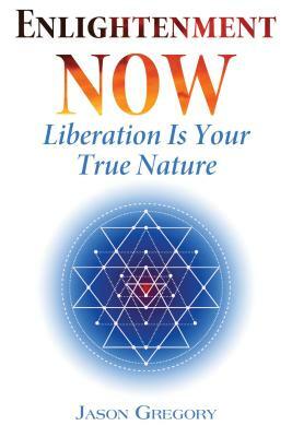 Enlightenment Now: Liberation Is Your True Nature by Jason Gregory