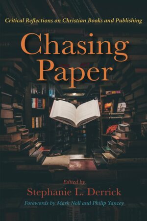 Chasing Paper: Critical Reflections on Christian Books and Publishing by Mark A. Noll, Stephanie L. Derrick, Philip Yancey