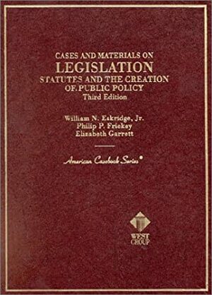 Cases And Materials On Legislation: Statutes And The Creation Of Public Policy by William N. Eskridge Jr., Philip P. Frickey, Elizabeth Garrett