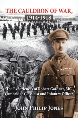 The Cauldron of War, 1914-1918: The Experiences of Robert Gardner, Mc Cambridge Classicist and Infantry Officer by John Philip Jones