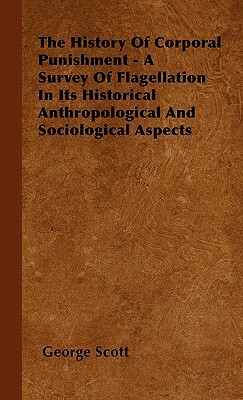 The History Of Corporal Punishment - A Survey Of Flagellation In Its Historical Anthropological And Sociological Aspects by George Scott