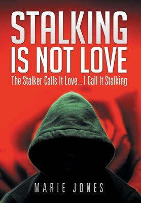 Stalking Is Not Love: The Stalker Calls It Love... I Call It Stalking by Marie Jones