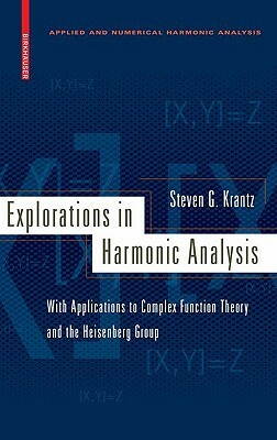 Explorations in Harmonic Analysis: With Applications to Complex Function Theory and the Heisenberg Group by Steven G. Krantz