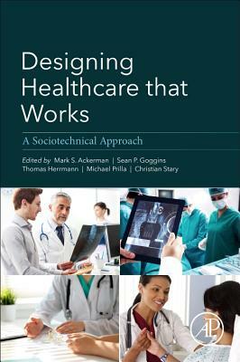 Designing Healthcare That Works: A Sociotechnical Approach by Mark Ackerman, Christian Stary, Michael Prilla