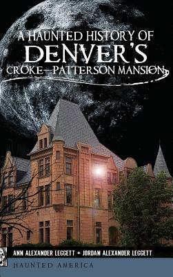 A Haunted History of Denver's Croke-Patterson Mansion by Jordan Alexander Leggett, Ann Alexander Leggett