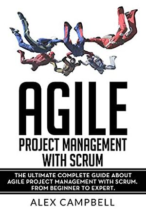 Agile Project Management with Scrum: The Ultimate Complete Guide about Agile Project Management with Scrum by Alex Campbell