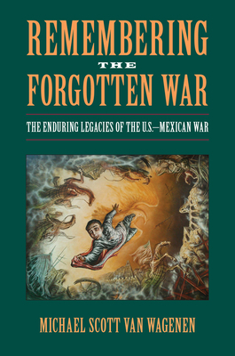 Remembering the Forgotten War: The Enduring Legacies of the U.S.-Mexican War by Michael Van Wagenen