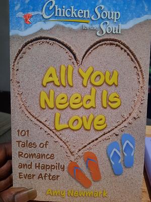 Chicken Soup for the Soul: All You Need Is Love: 101 Tales of Romance and Happily Ever After by Amy Newmark