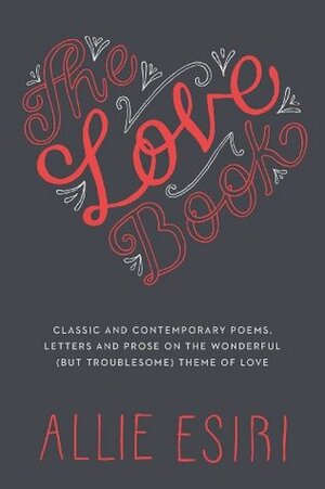 The Love Book: Classic and Contemporary Poems, Letters and Prose on the Wonderful (But Troublesome) Theme of Love by Allie Esiri