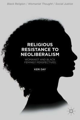 Religious Resistance to Neoliberalism: Womanist and Black Feminist Perspectives by Keri Day