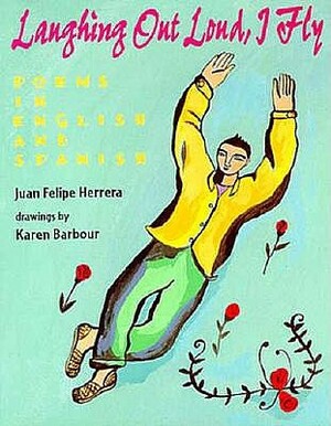 Laughing Out Loud, I Fly: Poems in English and Spanish by Juan Felipe Herrera, Karen Barbour